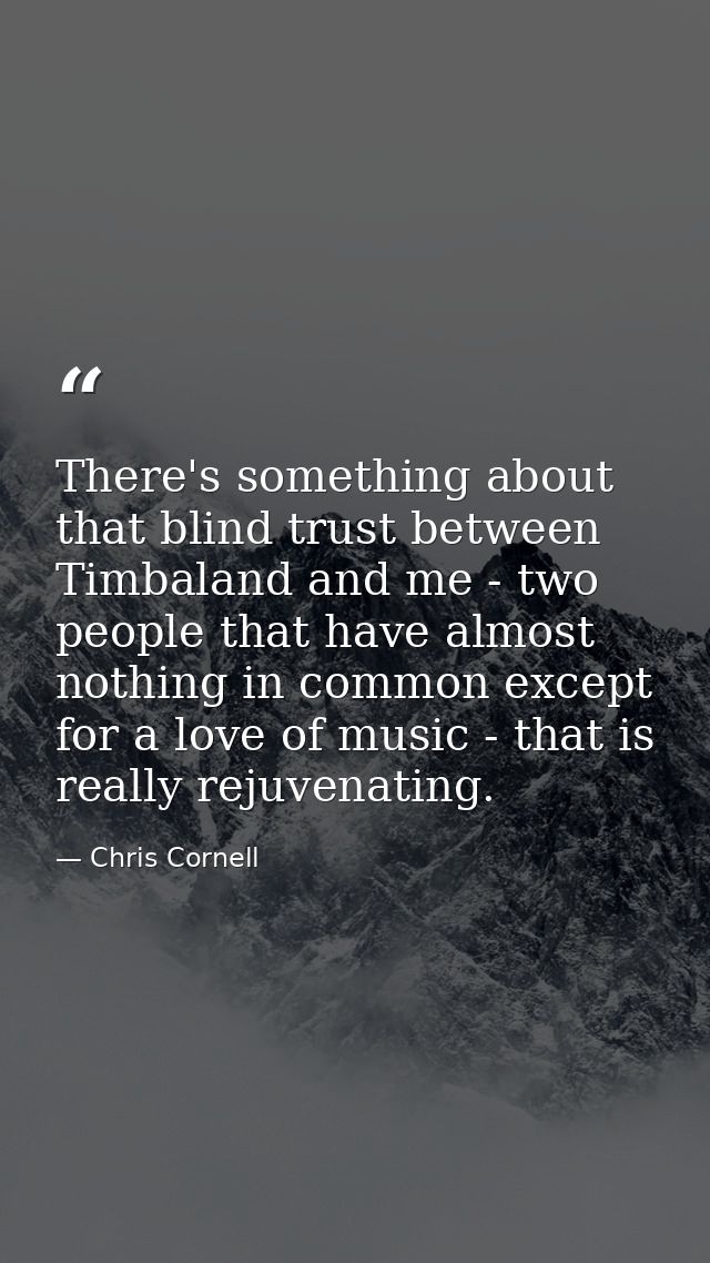 There's something about that blind trust between Timbaland and me - two people that have almost nothing in common except — Chris Cornell