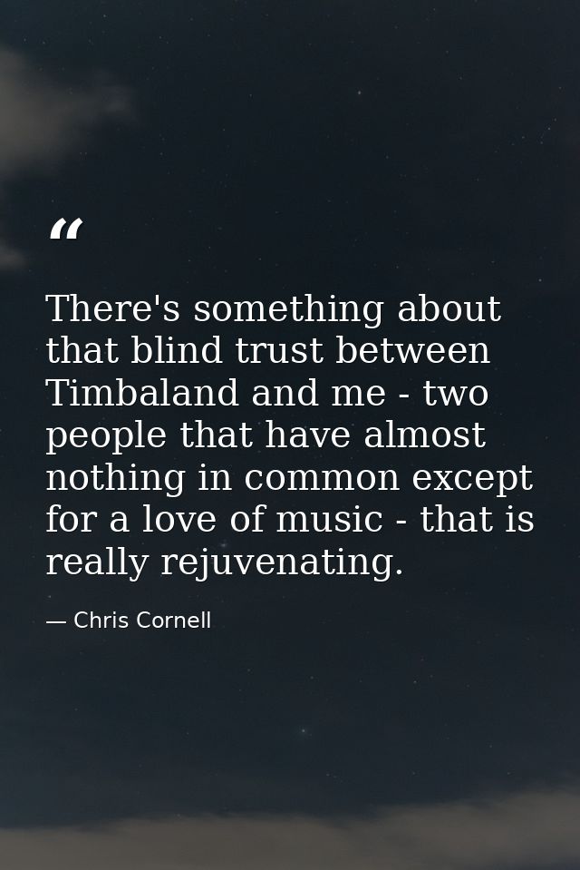 There's something about that blind trust between Timbaland and me - two people that have almost nothing in common except — Chris Cornell