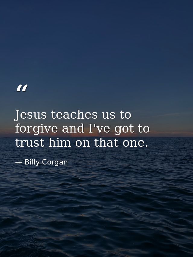 Jesus teaches us to forgive and I've got to trust him on that one. — Billy Corgan
