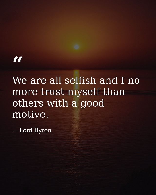 We are all selfish and I no more trust myself than others with a good motive. — Lord Byron
