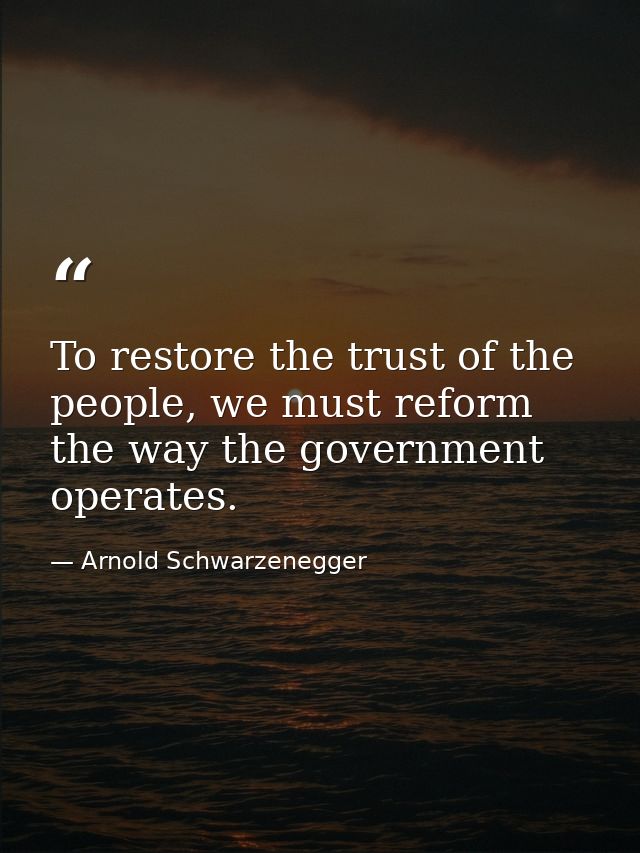 To restore the trust of the people, we must reform the way the government operates. — Arnold Schwarzenegger