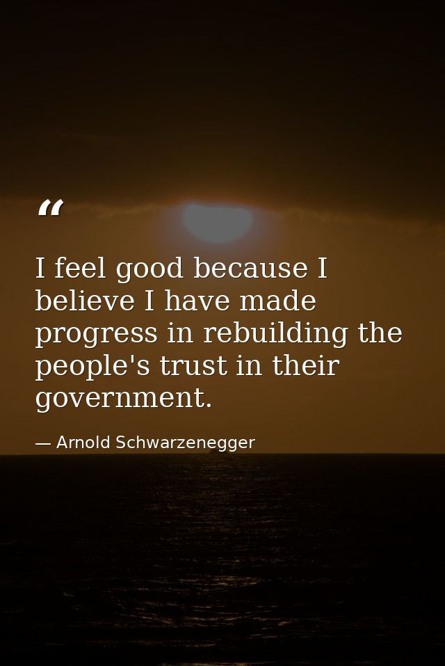I feel good because I believe I have made progress in rebuilding the people's trust in their government. — Arnold Schwarzenegger