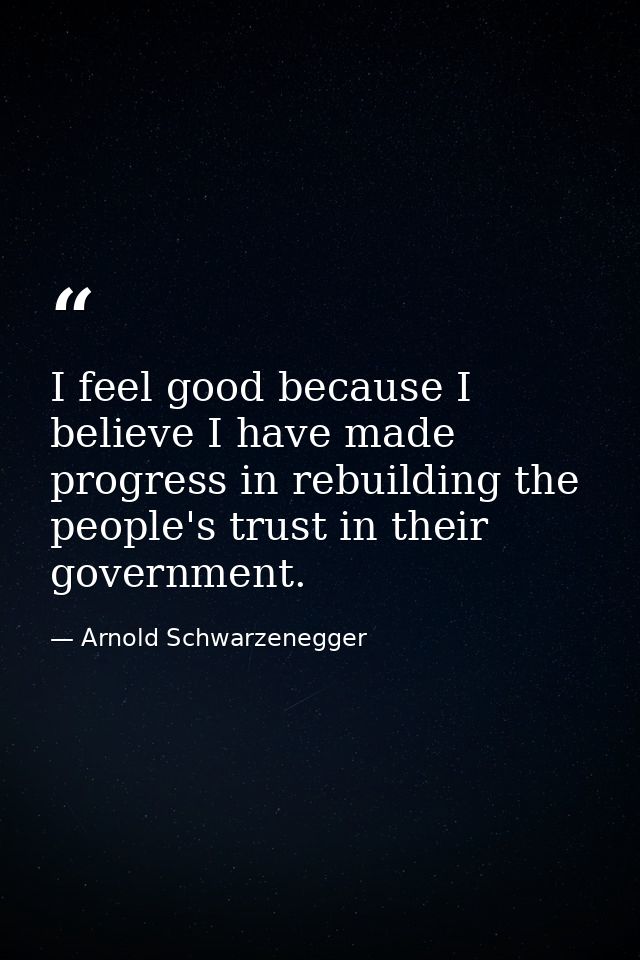 I feel good because I believe I have made progress in rebuilding the people's trust in their government. — Arnold Schwarzenegger