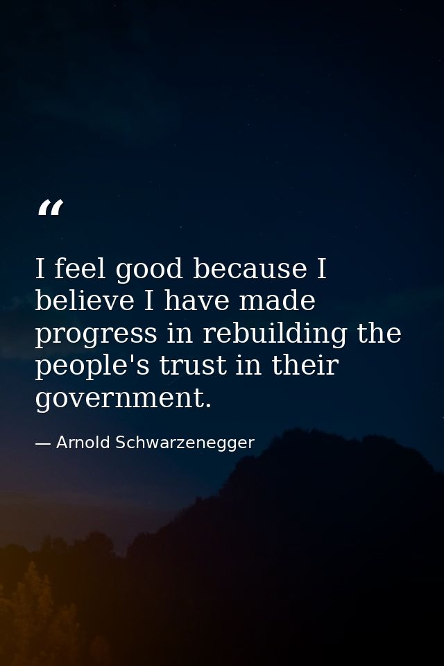 I feel good because I believe I have made progress in rebuilding the people's trust in their government. — Arnold Schwarzenegger