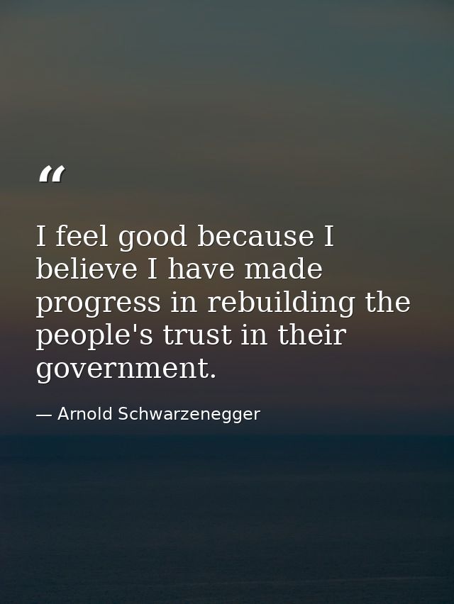I feel good because I believe I have made progress in rebuilding the people's trust in their government. — Arnold Schwarzenegger