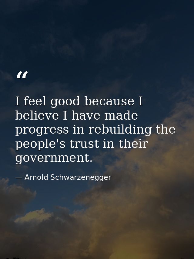 I feel good because I believe I have made progress in rebuilding the people's trust in their government. — Arnold Schwarzenegger
