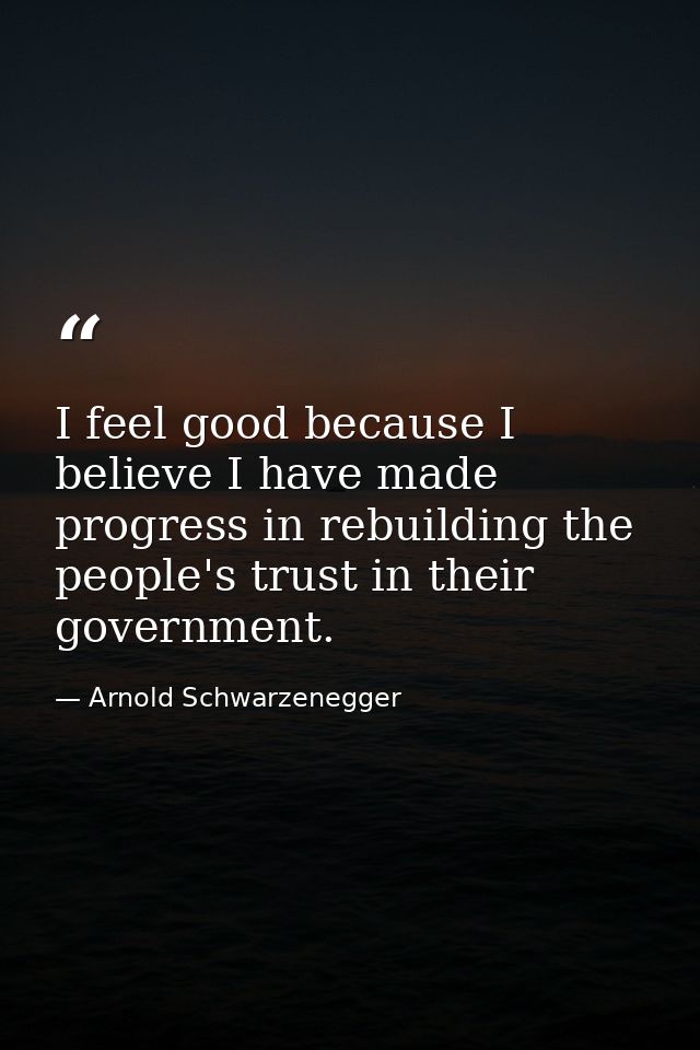 I feel good because I believe I have made progress in rebuilding the people's trust in their government. — Arnold Schwarzenegger