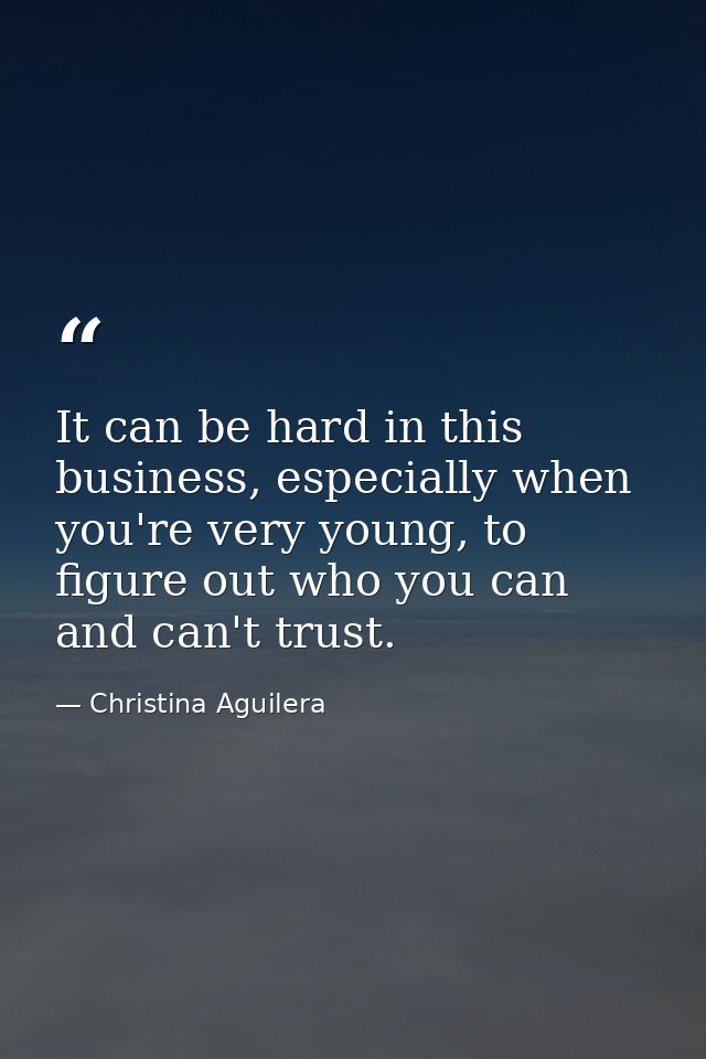 It can be hard in this business, especially when you're very young, to figure out who you can and can't trust. — Christina Aguilera