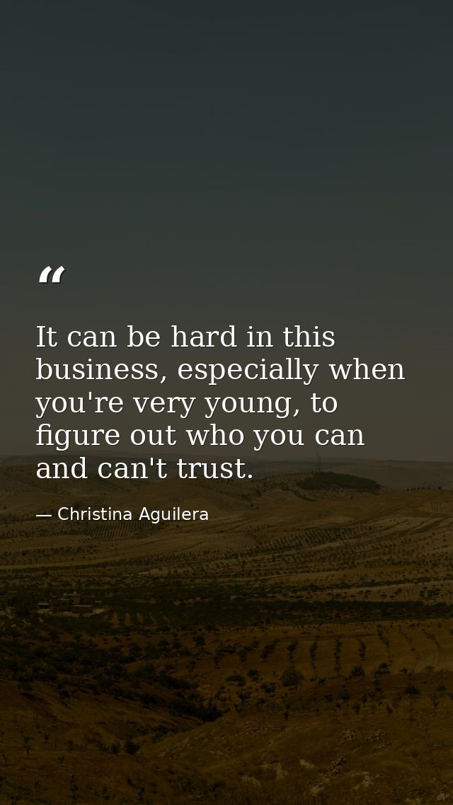 It can be hard in this business, especially when you're very young, to figure out who you can and can't trust. — Christina Aguilera