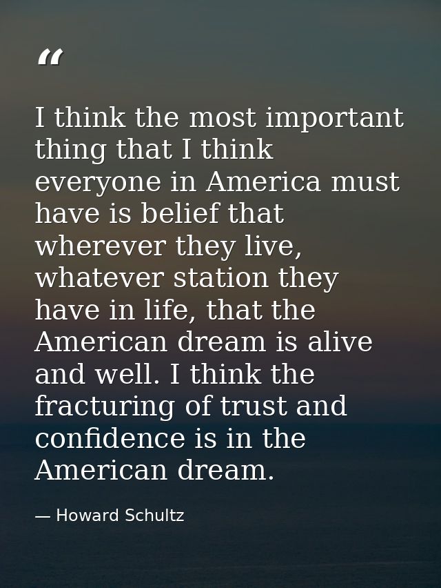 I think the most important thing that I think everyone in America must have is belief that wherever they live, whatever  — Howard Schultz