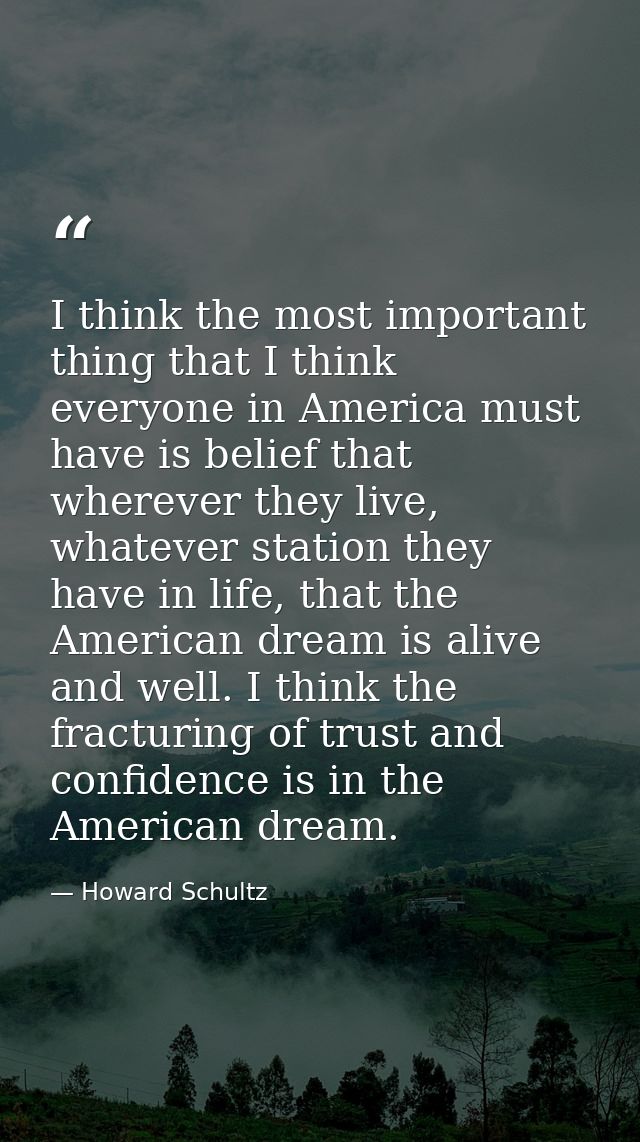 I think the most important thing that I think everyone in America must have is belief that wherever they live, whatever  — Howard Schultz