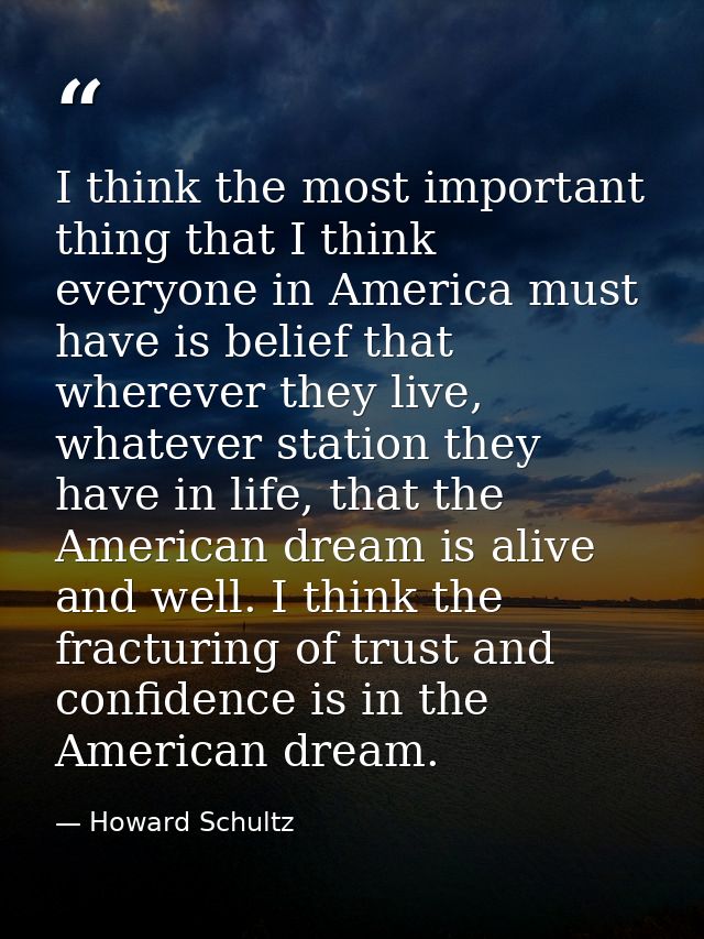 I think the most important thing that I think everyone in America must have is belief that wherever they live, whatever  — Howard Schultz