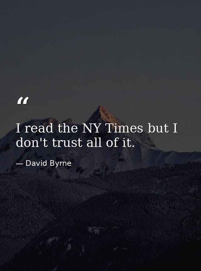 I read the NY Times but I don't trust all of it. — David Byrne