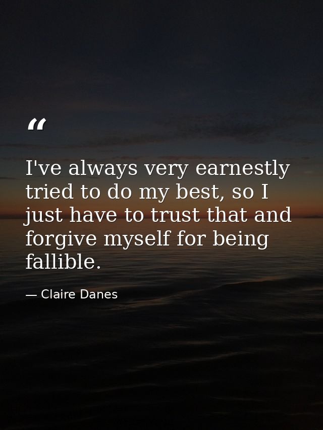 I've always very earnestly tried to do my best, so I just have to trust that and forgive myself for being fallible. — Claire Danes