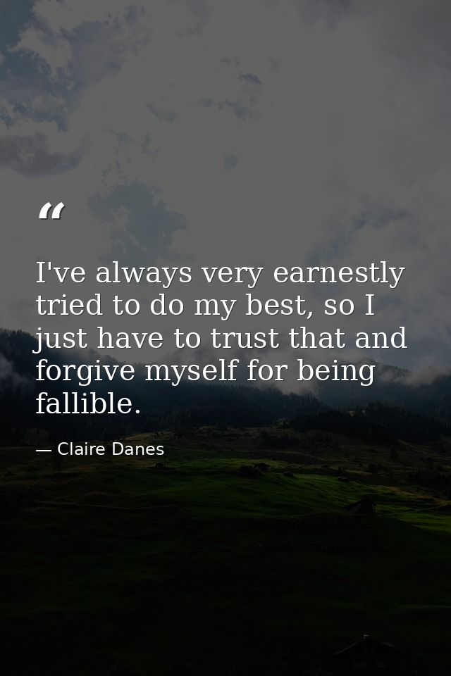 I've always very earnestly tried to do my best, so I just have to trust that and forgive myself for being fallible. — Claire Danes