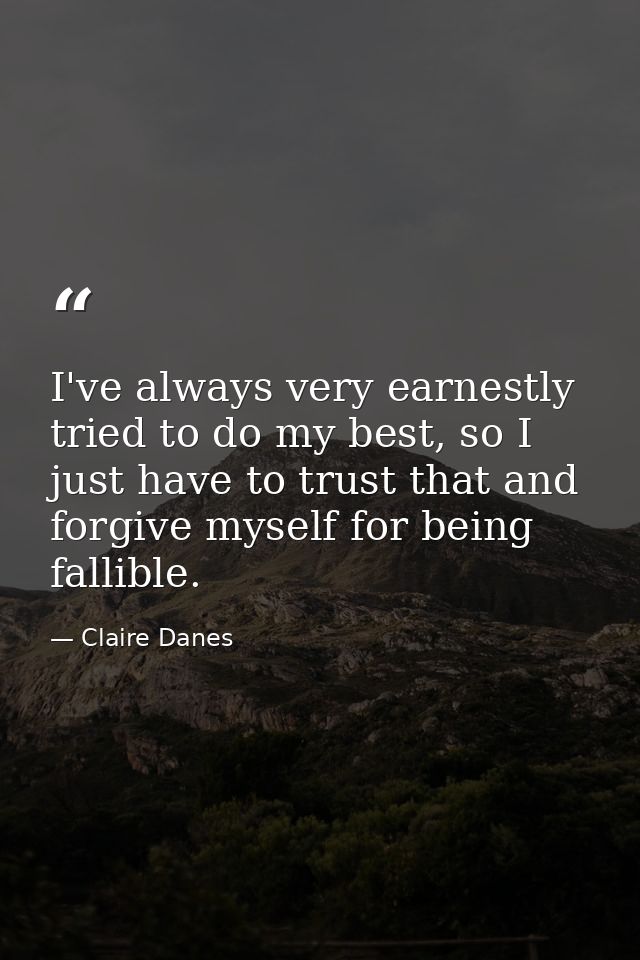 I've always very earnestly tried to do my best, so I just have to trust that and forgive myself for being fallible. — Claire Danes