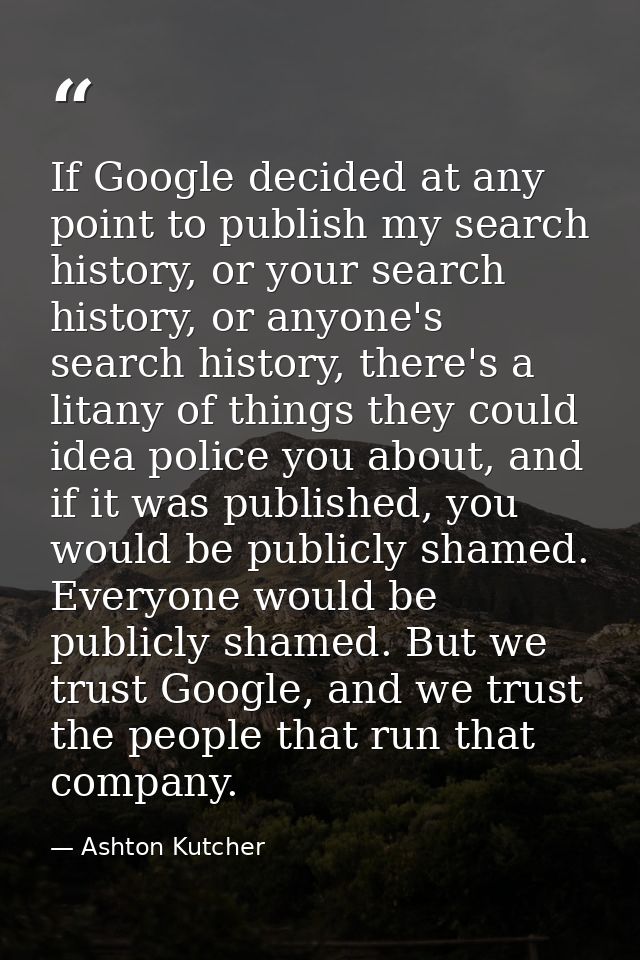 If Google decided at any point to publish my search history, or your search history, or anyone's search history, there's — Ashton Kutcher