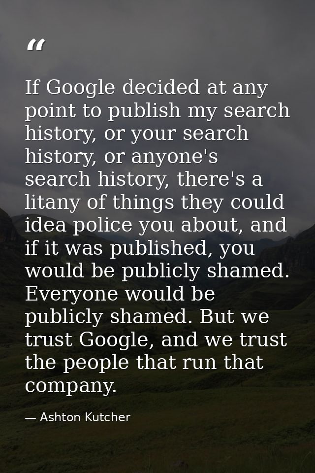 If Google decided at any point to publish my search history, or your search history, or anyone's search history, there's — Ashton Kutcher