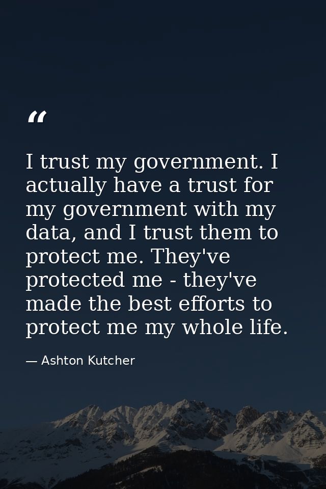 I trust my government. I actually have a trust for my government with my data, and I trust them to protect me. They've p — Ashton Kutcher
