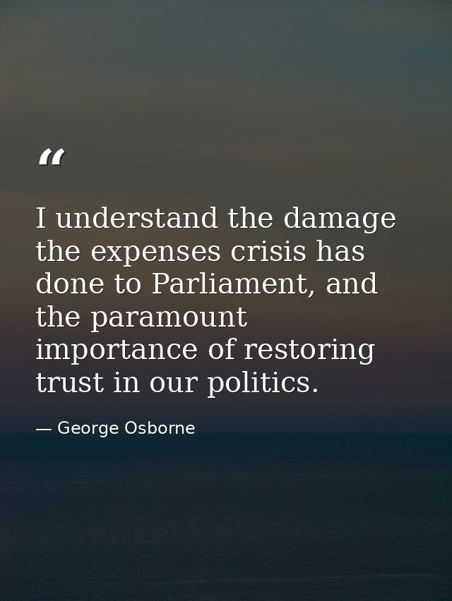 I understand the damage the expenses crisis has done to Parliament, and the paramount importance of restoring trust in o — George Osborne