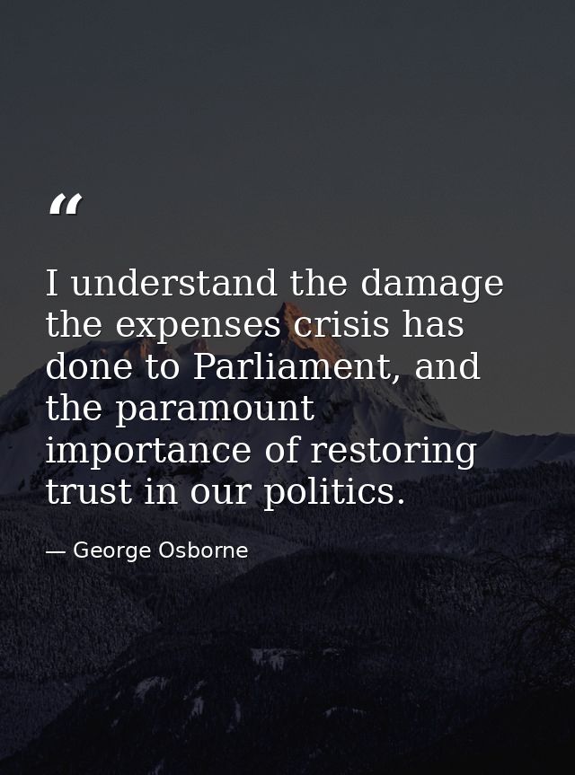I understand the damage the expenses crisis has done to Parliament, and the paramount importance of restoring trust in o — George Osborne