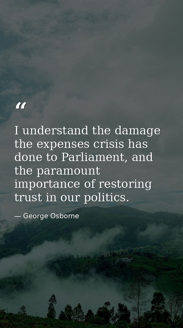 I understand the damage the expenses crisis has done to Parliament, and the paramount importance of restoring trust in o — George Osborne