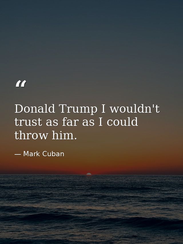 Donald Trump I wouldn't trust as far as I could throw him. — Mark Cuban