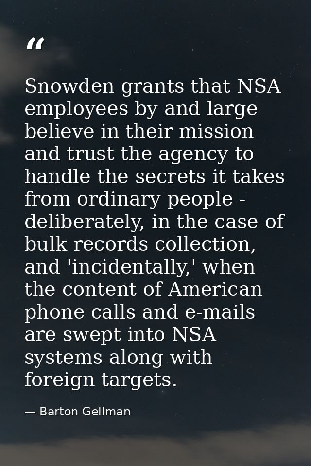 Snowden grants that NSA employees by and large believe in their mission and trust the agency to handle the secrets it ta — Barton Gellman