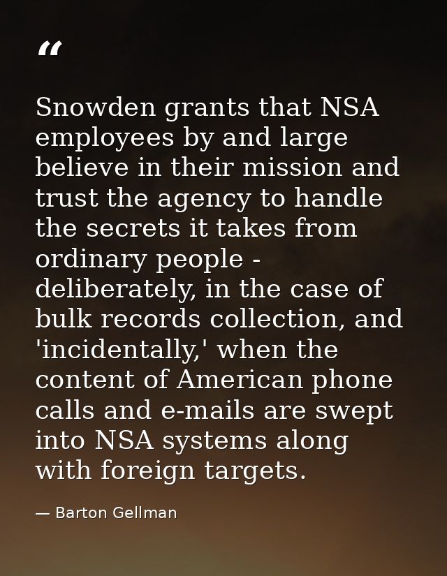 Snowden grants that NSA employees by and large believe in their mission and trust the agency to handle the secrets it ta — Barton Gellman