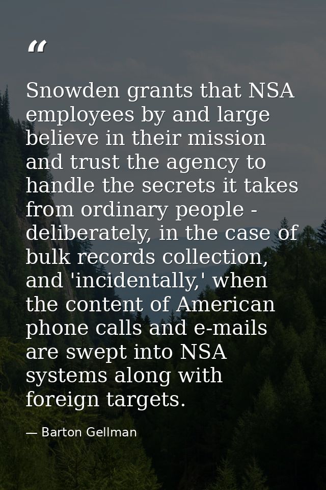 Snowden grants that NSA employees by and large believe in their mission and trust the agency to handle the secrets it ta — Barton Gellman