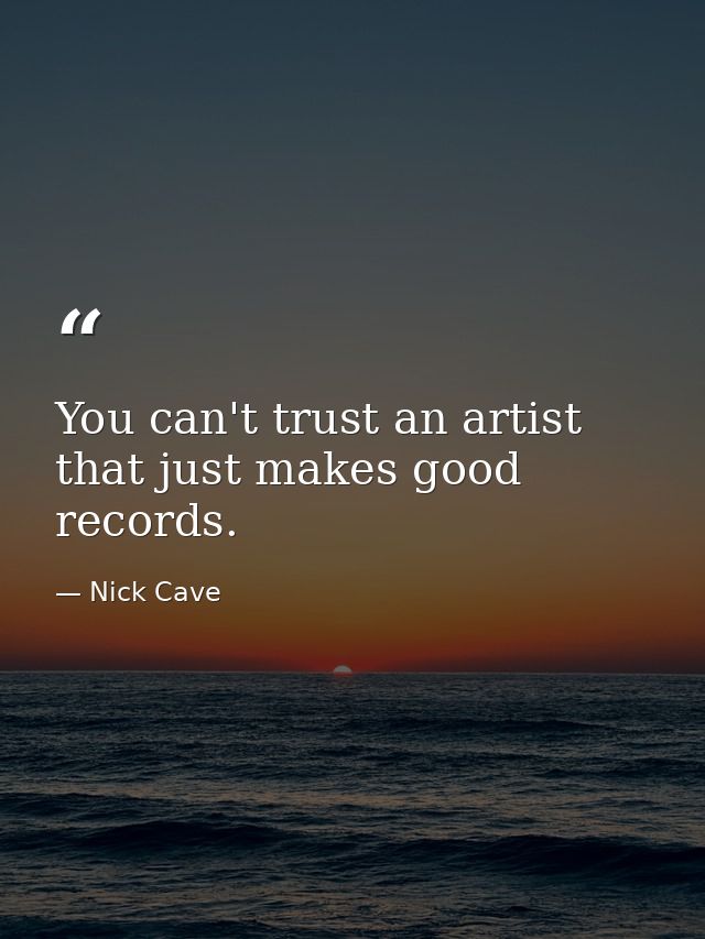 You can't trust an artist that just makes good records. — Nick Cave