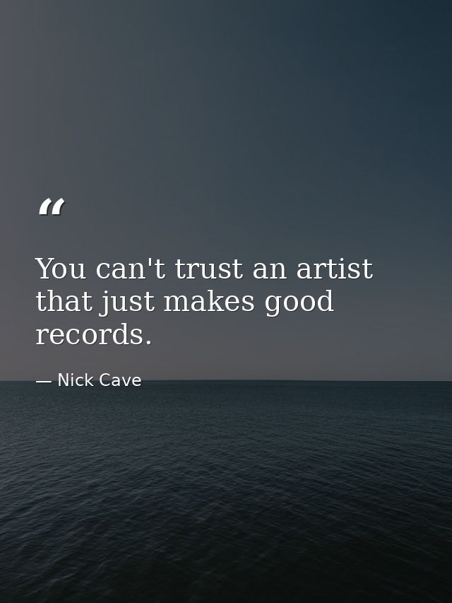 You can't trust an artist that just makes good records. — Nick Cave