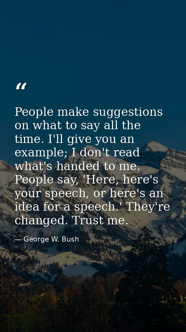 People make suggestions on what to say all the time. I'll give you an example; I don't read what's handed to me. People  — George W. Bush