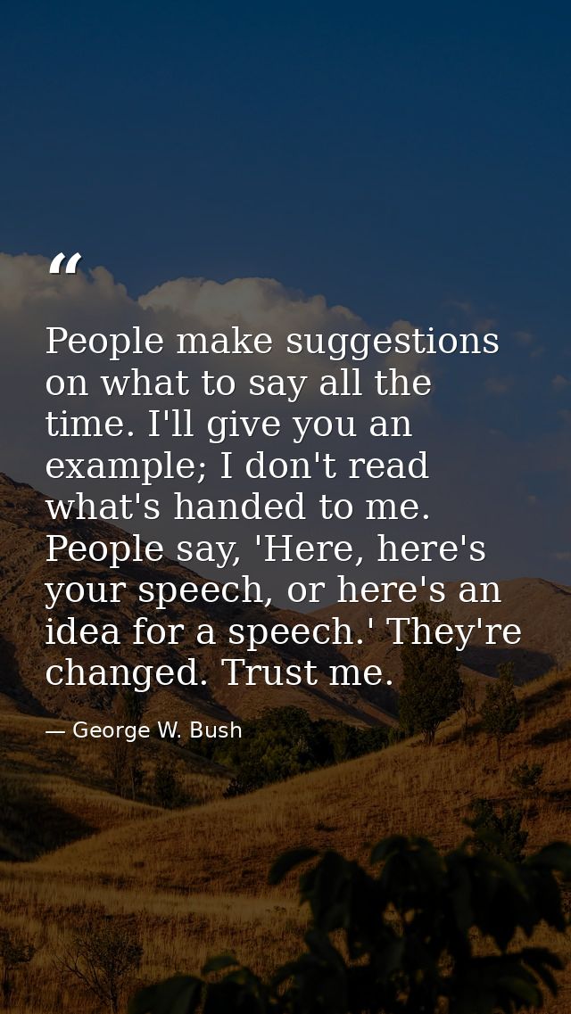 People make suggestions on what to say all the time. I'll give you an example; I don't read what's handed to me. People  — George W. Bush