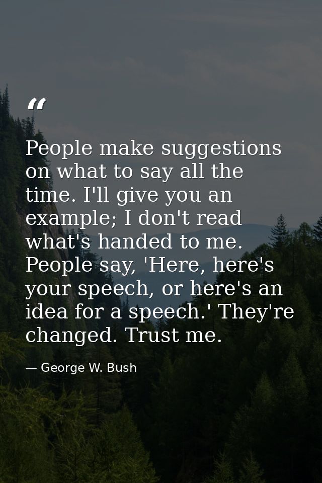 People make suggestions on what to say all the time. I'll give you an example; I don't read what's handed to me. People  — George W. Bush