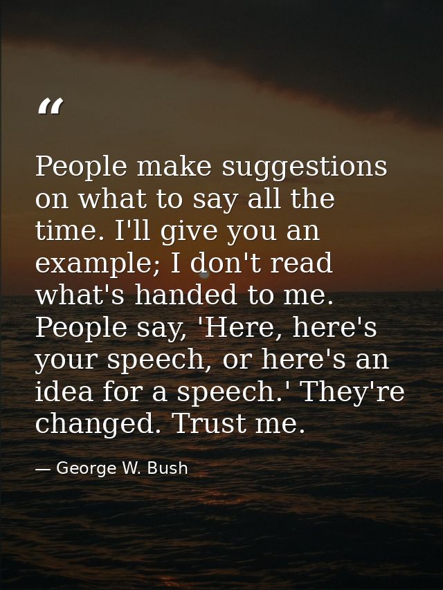People make suggestions on what to say all the time. I'll give you an example; I don't read what's handed to me. People  — George W. Bush