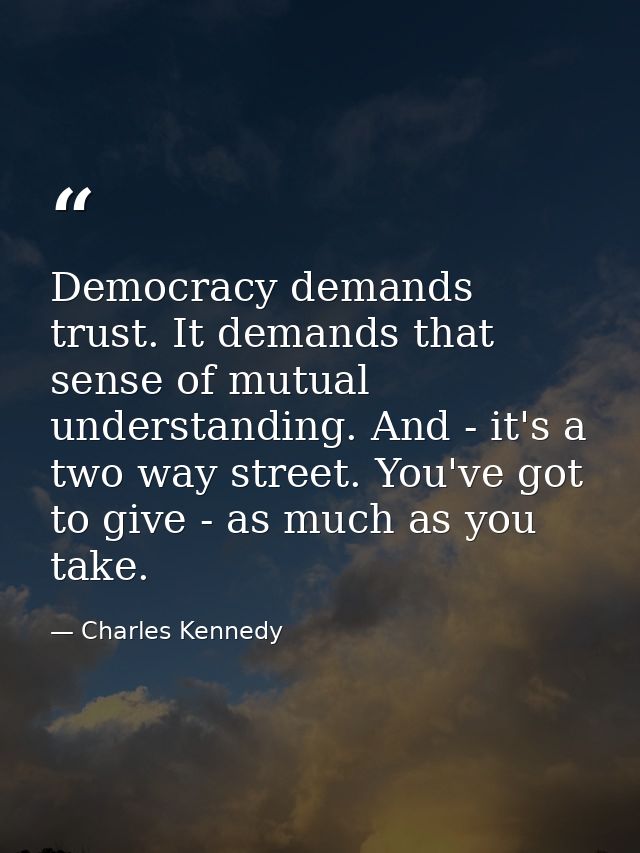 Democracy demands trust. It demands that sense of mutual understanding. And - it's a two way street. You've got to give  — Charles Kennedy