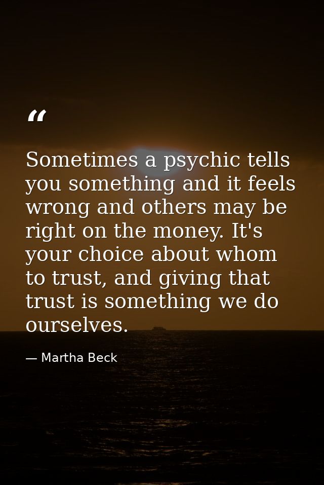 Sometimes a psychic tells you something and it feels wrong and others may be right on the money. It's your choice about  — Martha Beck