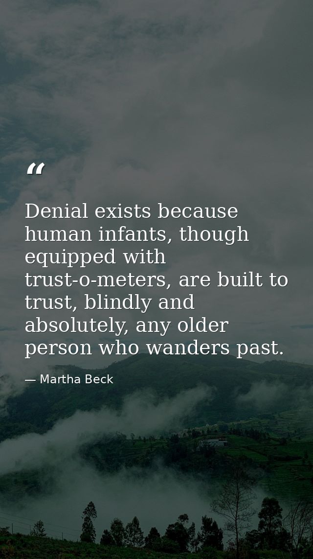 Denial exists because human infants, though equipped with trust-o-meters, are built to trust, blindly and absolutely, an — Martha Beck