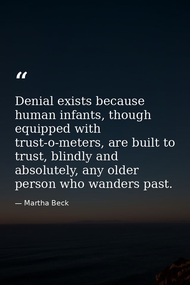 Denial exists because human infants, though equipped with trust-o-meters, are built to trust, blindly and absolutely, an — Martha Beck