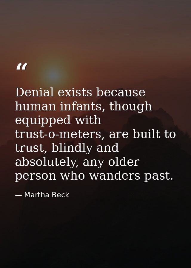 Denial exists because human infants, though equipped with trust-o-meters, are built to trust, blindly and absolutely, an — Martha Beck