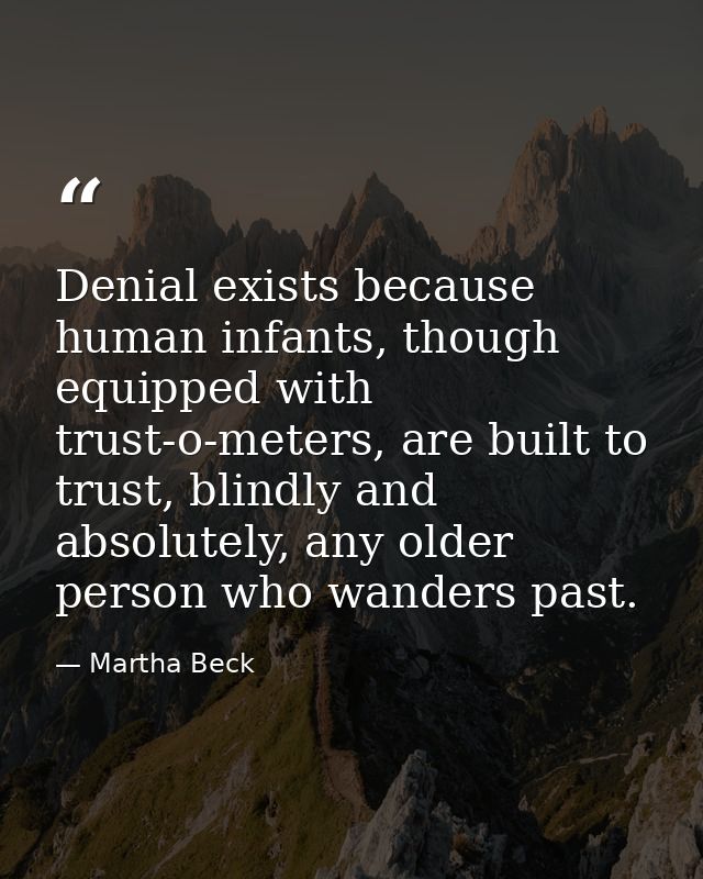 Denial exists because human infants, though equipped with trust-o-meters, are built to trust, blindly and absolutely, an — Martha Beck