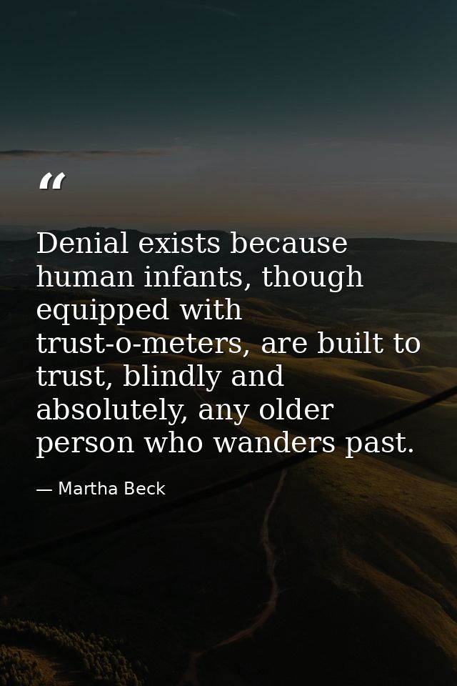 Denial exists because human infants, though equipped with trust-o-meters, are built to trust, blindly and absolutely, an — Martha Beck