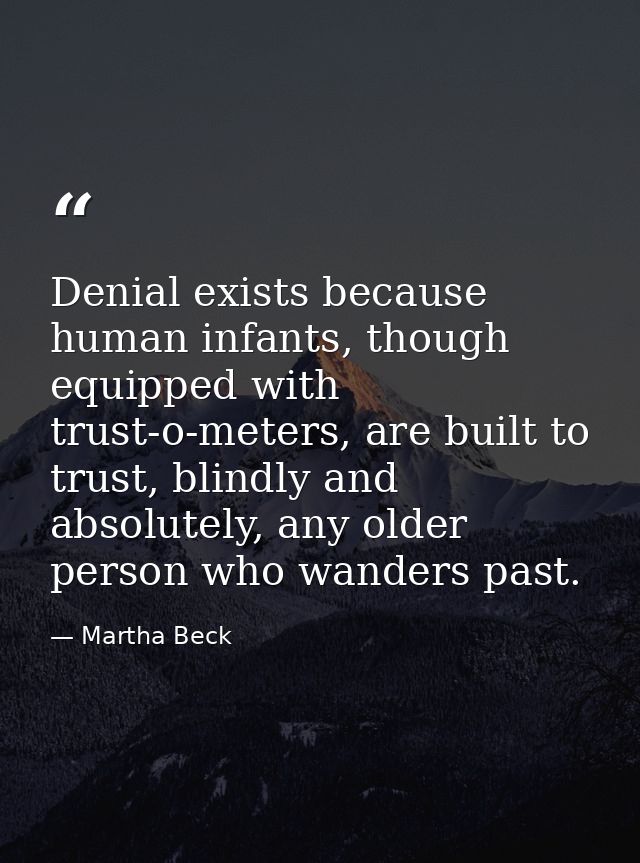 Denial exists because human infants, though equipped with trust-o-meters, are built to trust, blindly and absolutely, an — Martha Beck