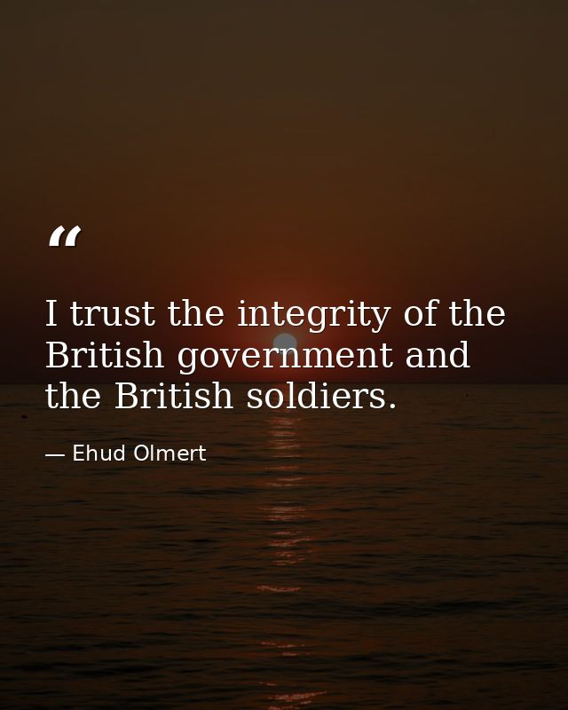 I trust the integrity of the British government and the British soldiers. — Ehud Olmert