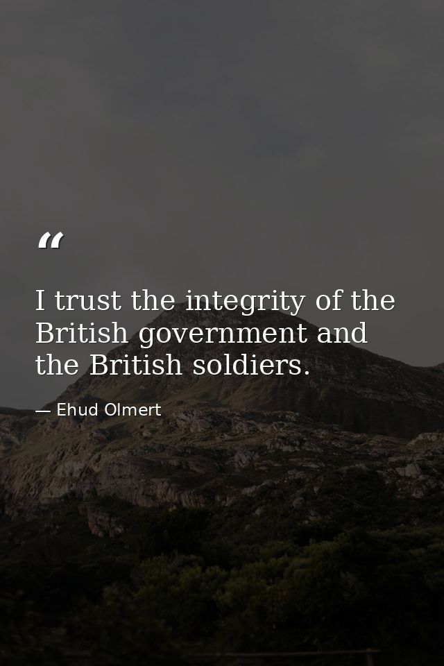 I trust the integrity of the British government and the British soldiers. — Ehud Olmert