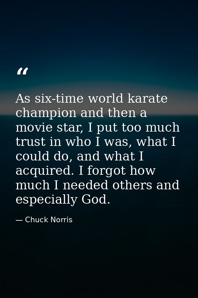 As six-time world karate champion and then a movie star, I put too much trust in who I was, what I could do, and what I  — Chuck Norris