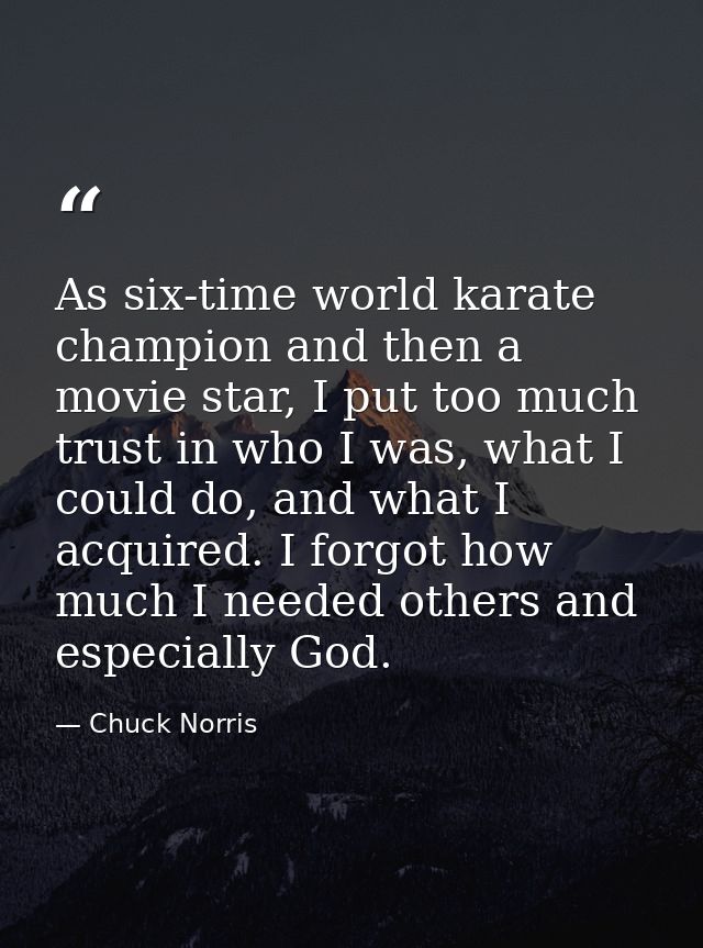 As six-time world karate champion and then a movie star, I put too much trust in who I was, what I could do, and what I  — Chuck Norris