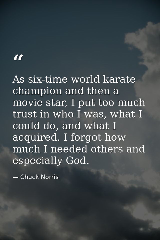 As six-time world karate champion and then a movie star, I put too much trust in who I was, what I could do, and what I  — Chuck Norris