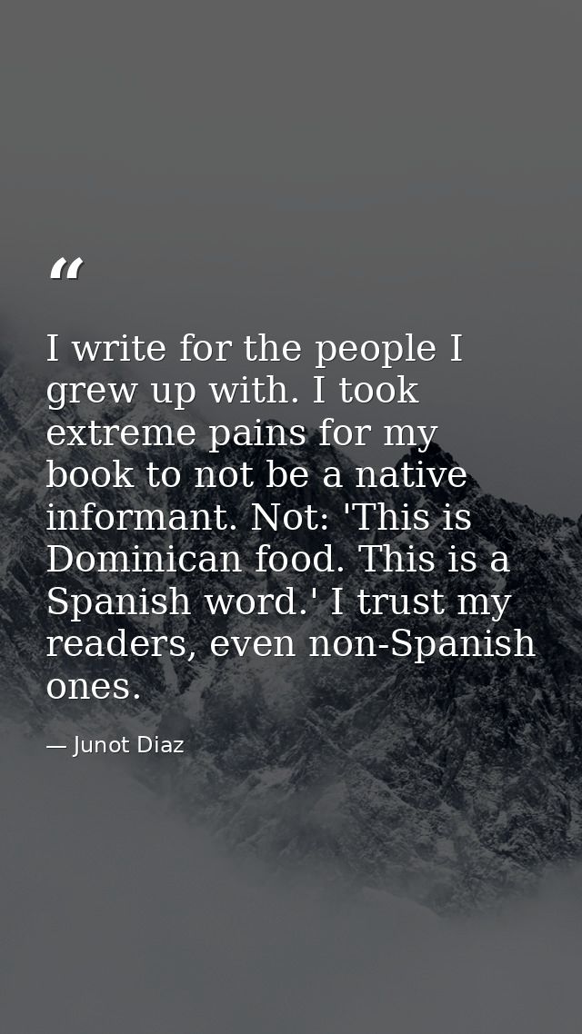 I write for the people I grew up with. I took extreme pains for my book to not be a native informant. Not: 'This is Domi — Junot Diaz